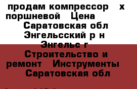 продам компрессор 2-х поршневой › Цена ­ 12 000 - Саратовская обл., Энгельсский р-н, Энгельс г. Строительство и ремонт » Инструменты   . Саратовская обл.